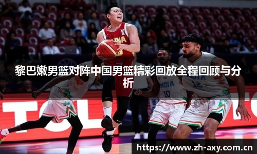 黎巴嫩男篮对阵中国男篮精彩回放全程回顾与分析